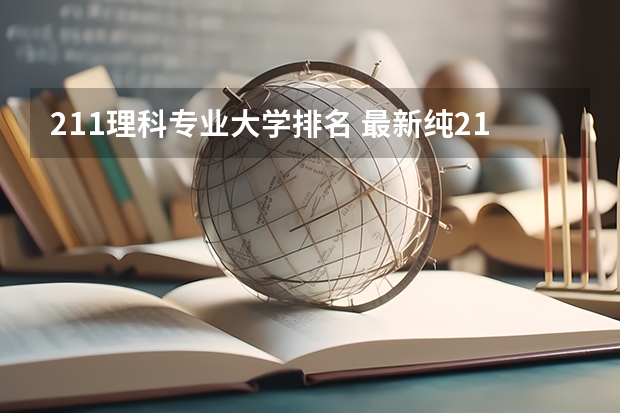 211理科专业大学排名 最新纯211大学梯队排行榜！来看看这些211高校排名和你预想的有何不同？