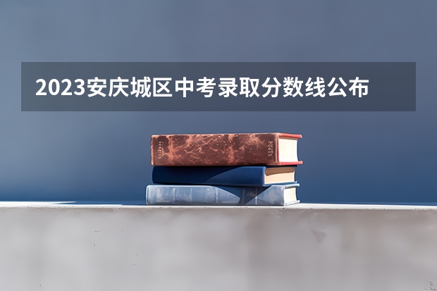 2023安庆城区中考录取分数线公布 2023益阳中考总分及各科分数是多少