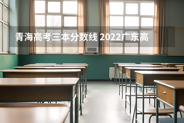 青海高考三本分数线 2022广东高考专科录取分数线是升还是降