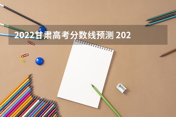 2022甘肃高考分数线预测 2022年甘肃高考分数线预测