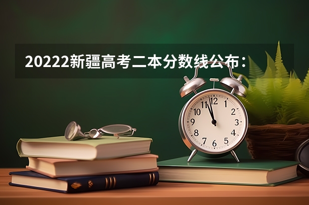 20222新疆高考二本分数线公布：文科334 考试科目及各科分数