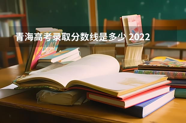 青海高考录取分数线是多少 2022年青海本科一段高考分数线公布