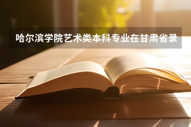 哈尔滨学院艺术类本科专业在甘肃省录取分数线 2022甘肃高考二本分数线预测