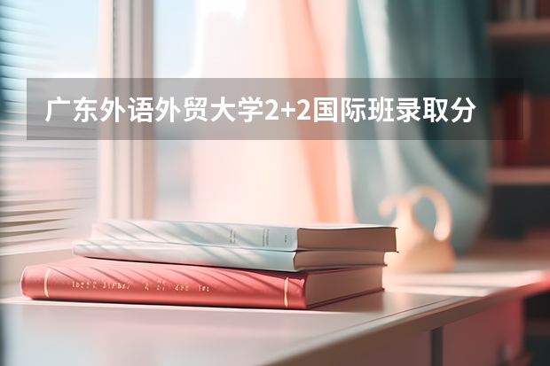 广东外语外贸大学2+2国际班录取分数线 2023贺兰县中考录取分数线公布