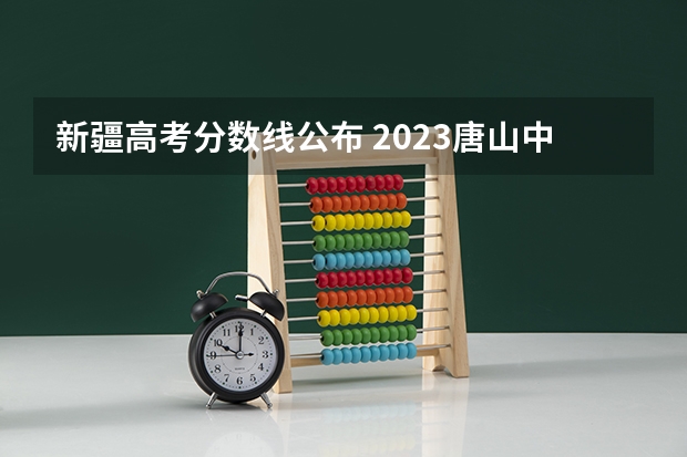 新疆高考分数线公布 2023唐山中考录取分数线最新公布