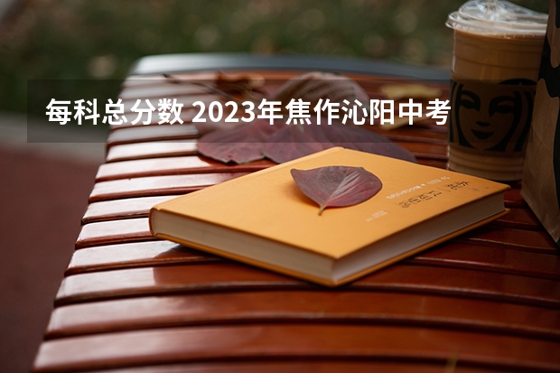 每科总分数 2023年焦作沁阳中考分数线