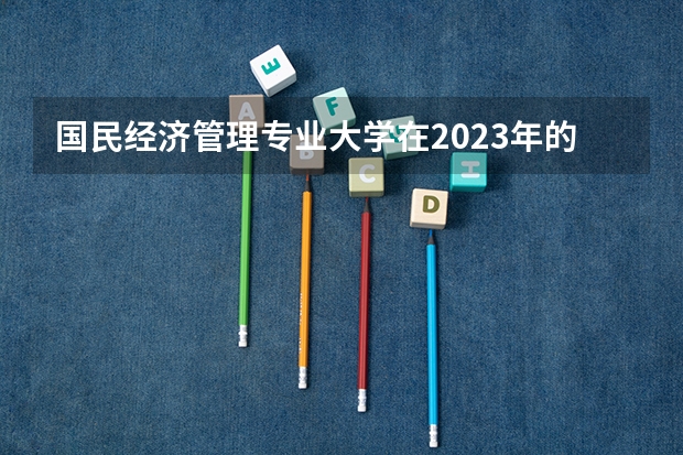 国民经济管理专业大学在2023年的排名情况如何 国民经济管理专业前十名是哪几所大学