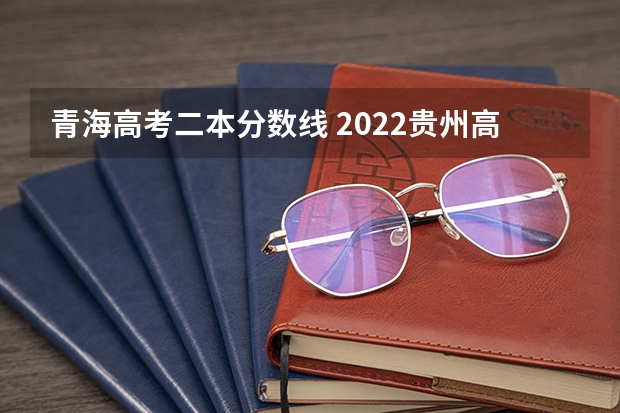 青海高考二本分数线 2022贵州高考二本录取分数线是升还是降