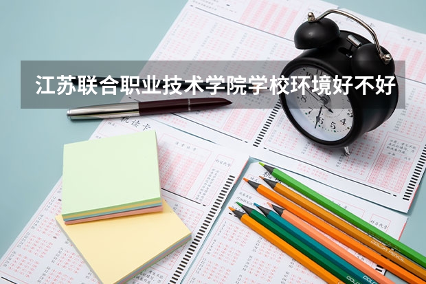 江苏联合职业技术学院学校环境好不好 江苏联合职业技术学院宿舍环境怎么样