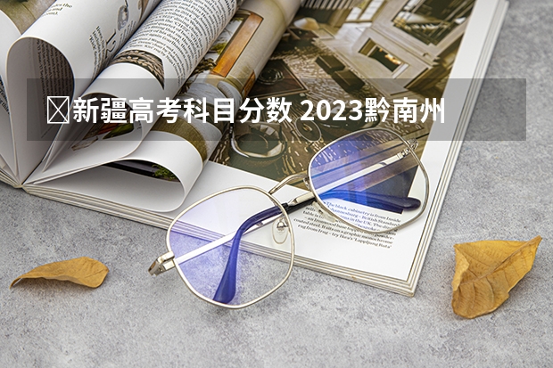 ​新疆高考科目分数 2023黔南州中考录取分数线最新公布