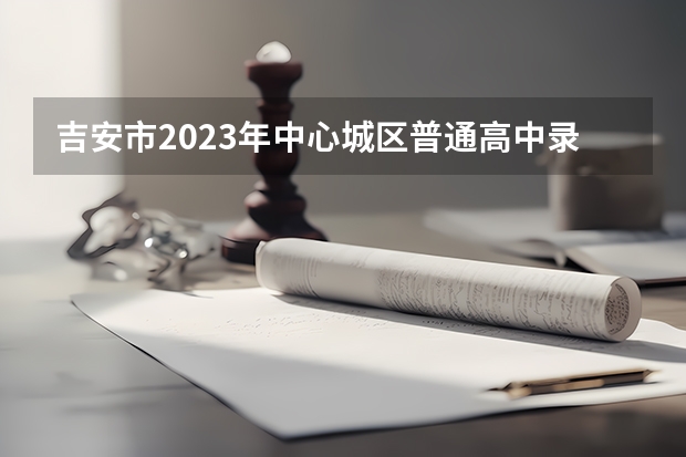 吉安市2023年中心城区普通高中录取分数线公布 武书连北京三本大学排名及录取分数线