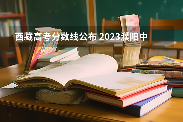 西藏高考分数线公布 2023濮阳中考录取分数线最新公布