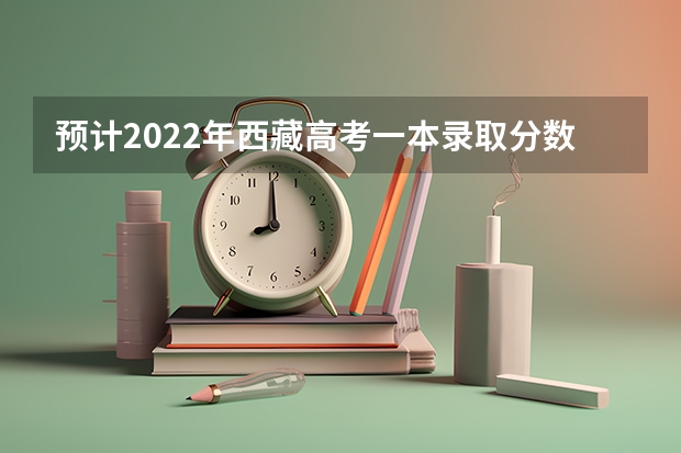 预计2022年西藏高考一本录取分数线 最低分数线出炉