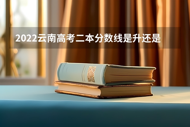 2022云南高考二本分数线是升还是降 最低专业分数线多少