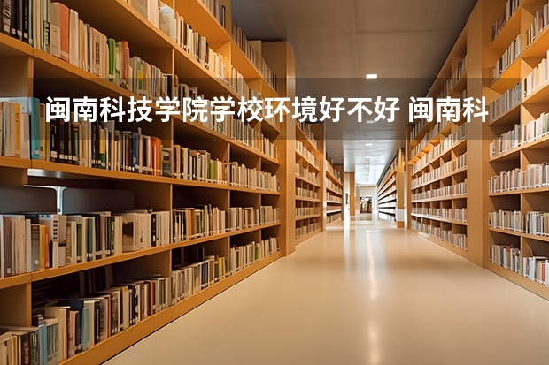 闽南科技学院学校环境好不好 闽南科技学院宿舍环境怎么样