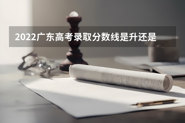 2022广东高考录取分数线是升还是降 辽宁省历年高考分数线（2022）