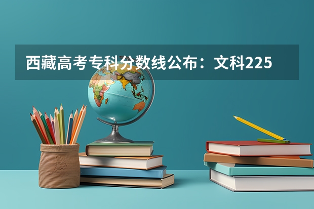 西藏高考专科分数线公布：文科225分 广西高考总分及各科分数