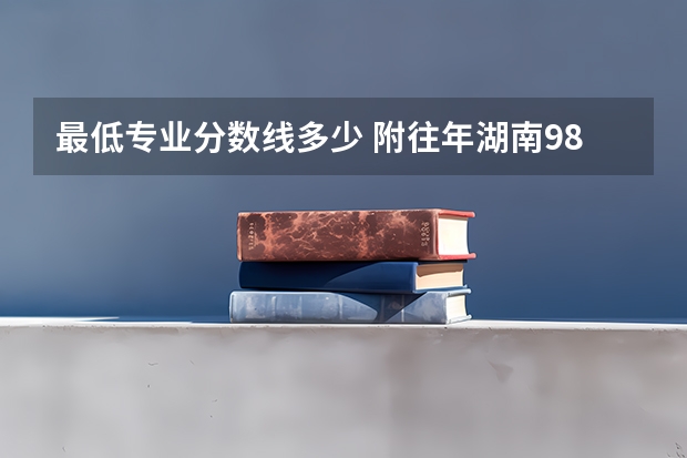 最低专业分数线多少 附往年湖南985大学录取分数线位次