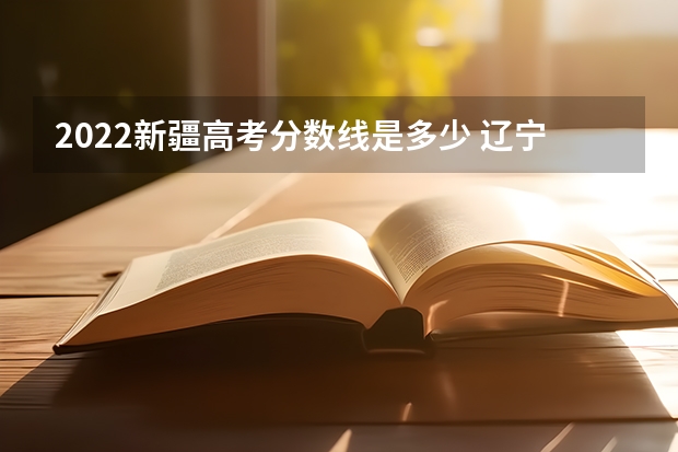 2022新疆高考分数线是多少 辽宁省历年高考分数线（2022）