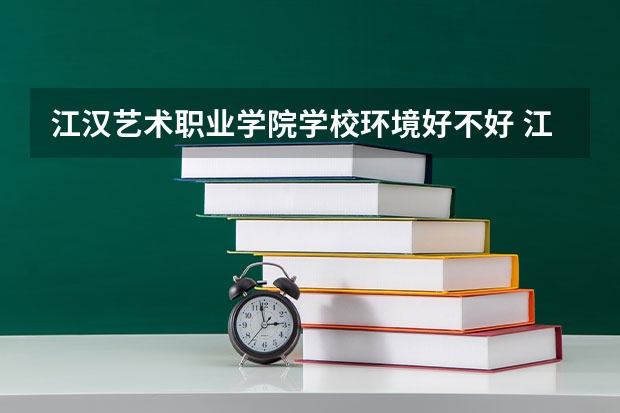 江汉艺术职业学院学校环境好不好 江汉艺术职业学院宿舍环境怎么样