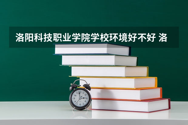 洛阳科技职业学院学校环境好不好 洛阳科技职业学院宿舍环境怎么样