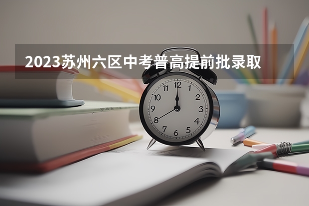 2023苏州六区中考普高提前批录取分数线 全国各省市高考总分及各科分数