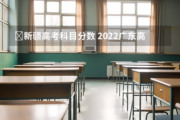 ​新疆高考科目分数 2022广东高考本科录取分数线是升还是降