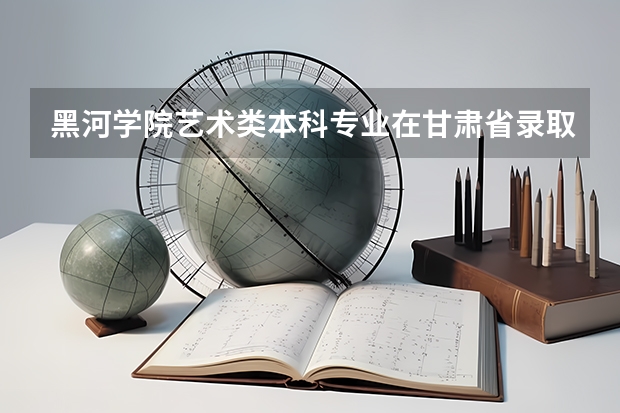 黑河学院艺术类本科专业在甘肃省录取分数线 西藏高考一本分数线是多少