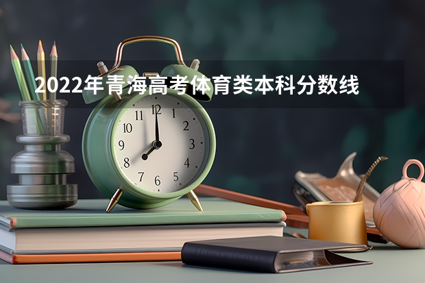 2022年青海高考体育类本科分数线：文科370 黑龙江高考总分及各科分数