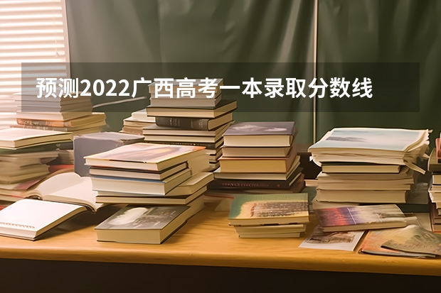 预测2022广西高考一本录取分数线 2022年西藏艺术类分数线预测