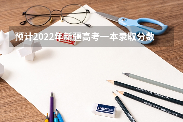 预计2022年新疆高考一本录取分数线 三明市2023年中考录取分数线