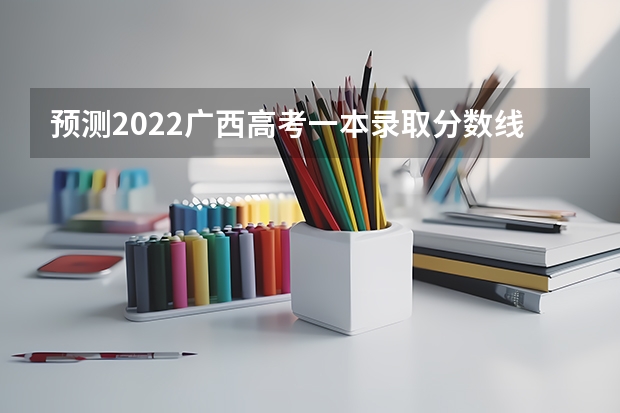 预测2022广西高考一本录取分数线 2022年海南本科分数线预测