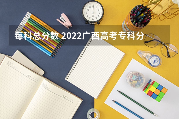 每科总分数 2022广西高考专科分数线是升还是降