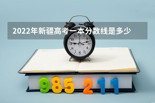 2022年新疆高考一本分数线是多少 录取分数线