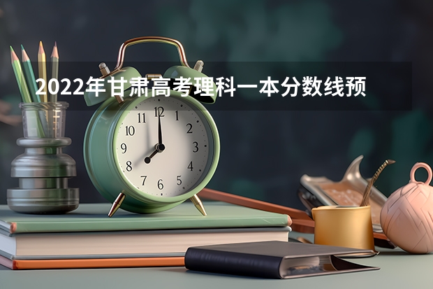 2022年甘肃高考理科一本分数线预测 2022海南高考录取分数线是升还是降