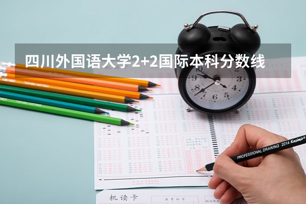 四川外国语大学2+2国际本科分数线 江苏高考总分及各科分数