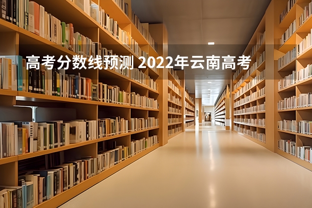 高考分数线预测 2022年云南高考分数线预测