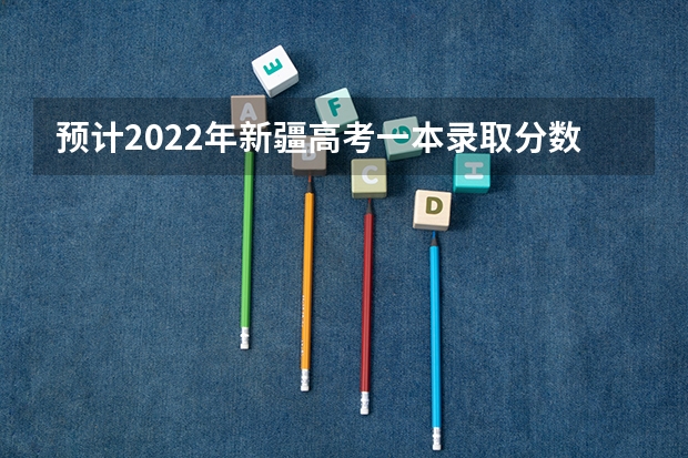 预计2022年新疆高考一本录取分数线（河北省历年高考分数线（2022年））