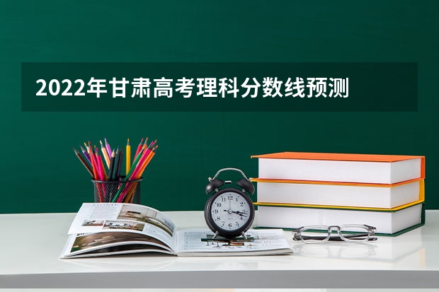 2022年甘肃高考理科分数线预测 2022年云南高考分数线预测