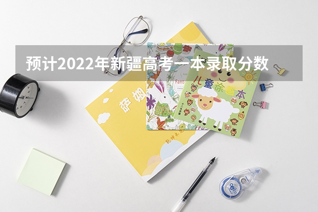 预计2022年新疆高考一本录取分数线（浙江高考总分及各科分数）