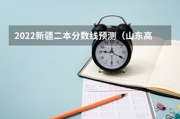 2022新疆二本分数线预测（山东高考大专院校分数线排名,比较好的大专排行榜）