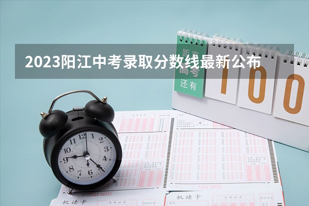 2023阳江中考录取分数线最新公布（2023银川市三区中考录取分数线最新公布）