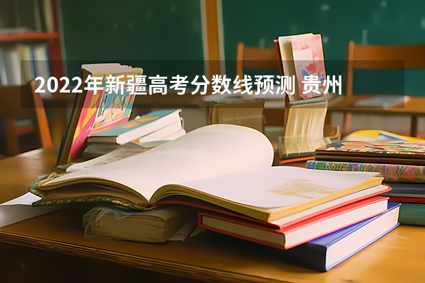 2022年新疆高考分数线预测 贵州2023地方专项计划最低录取分数线