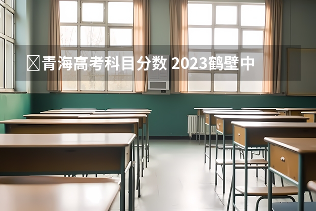 ​青海高考科目分数 2023鹤壁中考普高录取分数线公布