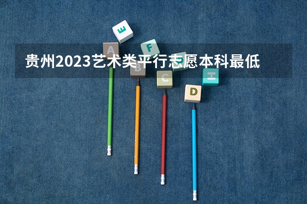 贵州2023艺术类平行志愿本科最低录取分数线（全国高考总分及各科分数）