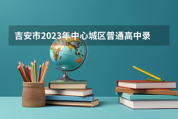 吉安市2023年中心城区普通高中录取分数线公布（四川高考总分及各科分数）