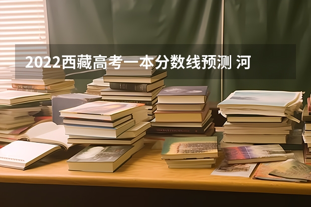 2022西藏高考一本分数线预测 河北高考总分及各科分数