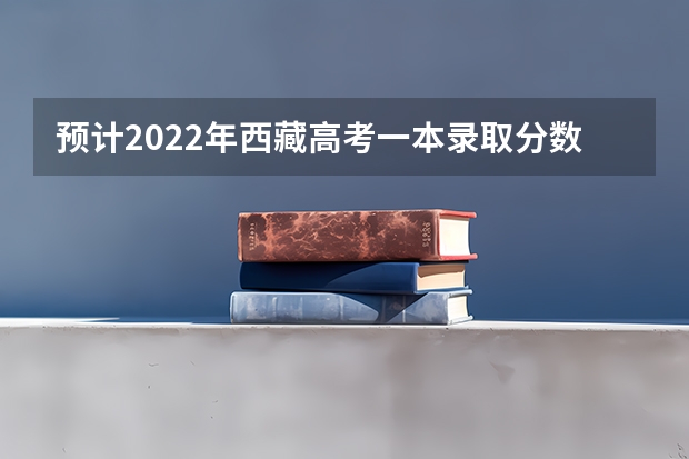 预计2022年西藏高考一本录取分数线（湖南中考分数线2023年）