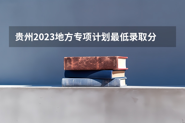 贵州2023地方专项计划最低录取分数线 2023珠海中考录取分数线公布