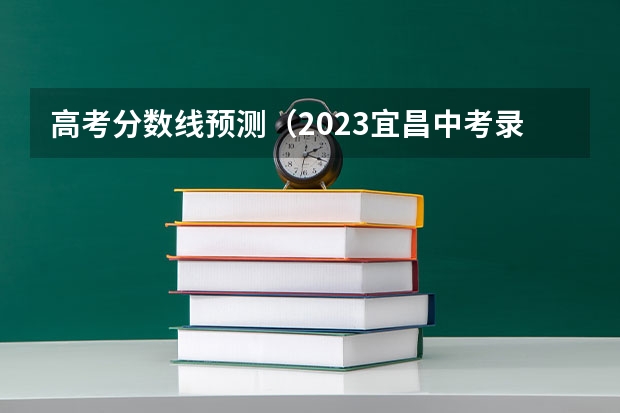 高考分数线预测（2023宜昌中考录取分数线最新公布）